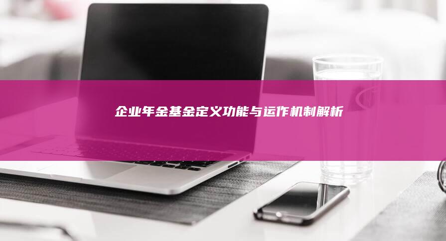 企业年金基金：定义、功能与运作机制解析