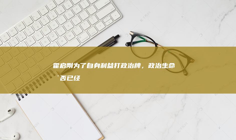 霍启刚为了自身利益打政治牌，政治生命是否已经结束了？