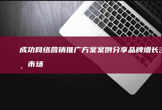 成功网络营销推广方案案例分享：品牌增长与市场扩展策略