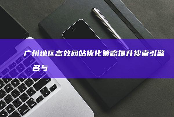 广州地区高效网站优化策略：提升搜索引擎排名与用户体验